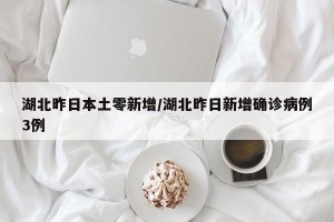湖北昨日本土零新增/湖北昨日新增确诊病例3例