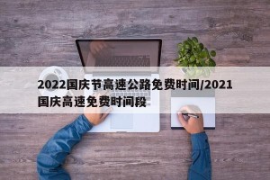 2022国庆节高速公路免费时间/2021国庆高速免费时间段