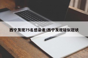 西宁发现75名感染者/西宁发现疑似冠状