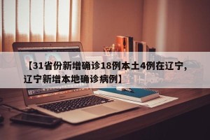 【31省份新增确诊18例本土4例在辽宁,辽宁新增本地确诊病例】