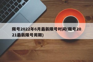 限号2022年6月最新限号时间(限号2021最新限号周期)