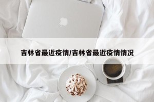 吉林省最近疫情/吉林省最近疫情情况