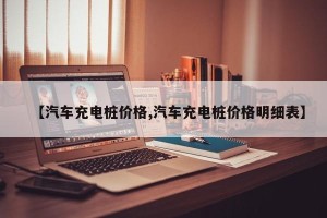 【汽车充电桩价格,汽车充电桩价格明细表】