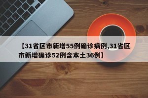 【31省区市新增55例确诊病例,31省区市新增确诊52例含本土36例】