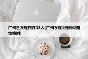 广州已发现阳性33人(广州发现1例疑似阳性病例)