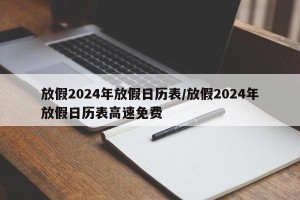 放假2024年放假日历表/放假2024年放假日历表高速免费