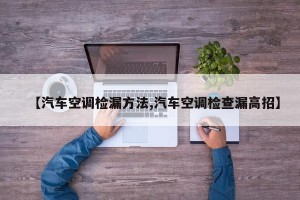 【汽车空调检漏方法,汽车空调检查漏高招】