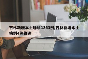 吉林新增本土确诊1363例/吉林新增本土病例4例轨迹