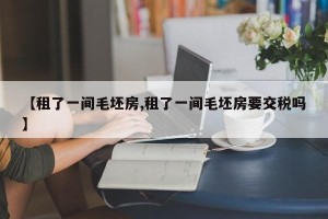 【租了一间毛坯房,租了一间毛坯房要交税吗】