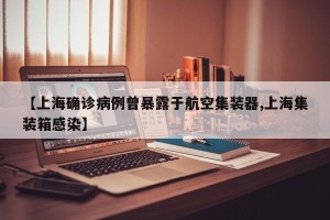 【上海确诊病例曾暴露于航空集装器,上海集装箱感染】