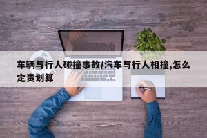 车辆与行人碰撞事故/汽车与行人相撞,怎么定责划算