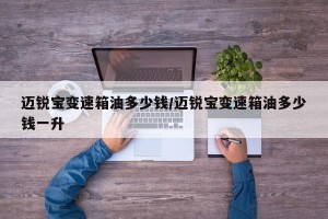 迈锐宝变速箱油多少钱/迈锐宝变速箱油多少钱一升