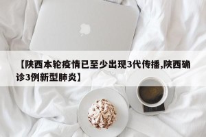 【陕西本轮疫情已至少出现3代传播,陕西确诊3例新型肺炎】