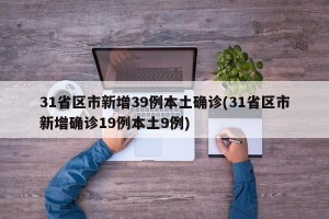 31省区市新增39例本土确诊(31省区市新增确诊19例本土9例)