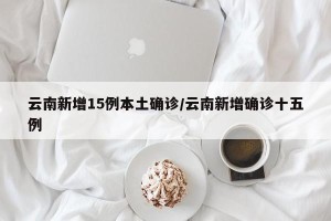 云南新增15例本土确诊/云南新增确诊十五例