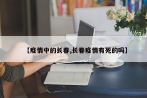 【疫情中的长春,长春疫情有死的吗】