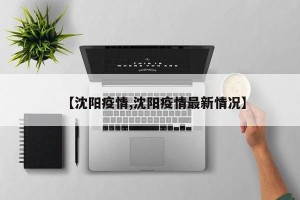 【沈阳疫情,沈阳疫情最新情况】