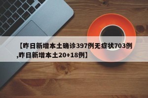 【昨日新增本土确诊397例无症状703例,昨日新增本土20+18例】