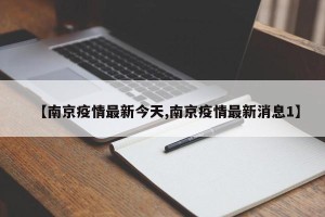 【南京疫情最新今天,南京疫情最新消息1】