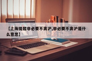 【上海提醒非必要不离沪,非必要不离沪是什么意思】