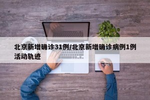 北京新增确诊31例/北京新增确诊病例1例活动轨迹