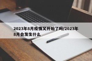 2023年8月疫情又开始了吗/2023年8月会发生什么
