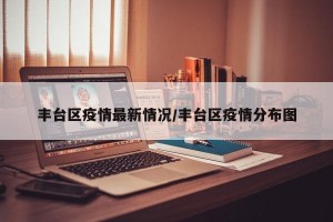 丰台区疫情最新情况/丰台区疫情分布图