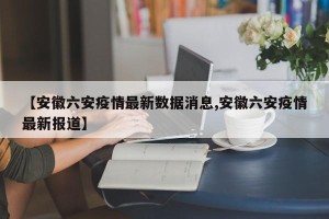 【安徽六安疫情最新数据消息,安徽六安疫情最新报道】