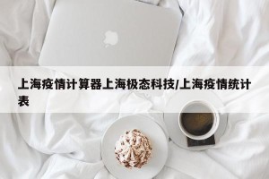 上海疫情计算器上海极态科技/上海疫情统计表