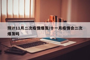 预计11月二次疫情爆发/十一月疫情会二次爆发吗