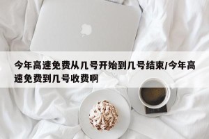 今年高速免费从几号开始到几号结束/今年高速免费到几号收费啊