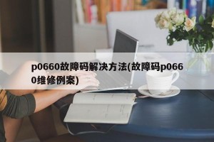 p0660故障码解决方法(故障码p0660维修例案)