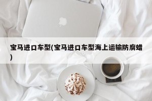 宝马进口车型(宝马进口车型海上运输防腐蜡)