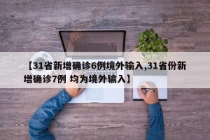 【31省新增确诊6例境外输入,31省份新增确诊7例 均为境外输入】