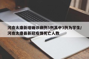 河南太康新增确诊病例5例其中3例为学生/河南太康县新冠疫情死亡人数