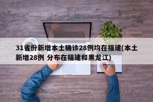 31省份新增本土确诊28例均在福建(本土新增28例 分布在福建和黑龙江)
