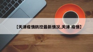 【天津疫情防控最新情况,天津 疫情】
