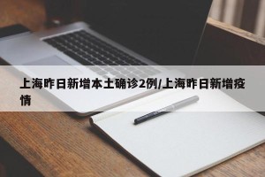 上海昨日新增本土确诊2例/上海昨日新增疫情