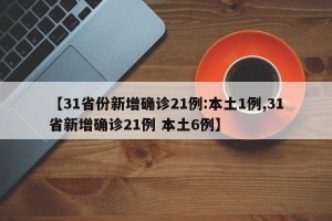 【31省份新增确诊21例:本土1例,31省新增确诊21例 本土6例】