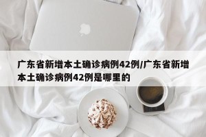 广东省新增本土确诊病例42例/广东省新增本土确诊病例42例是哪里的