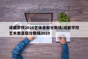 成都学院2016艺体录取分数线/成都学院艺术类录取分数线2019