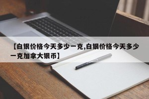 【白银价格今天多少一克,白银价格今天多少一克加拿大银币】