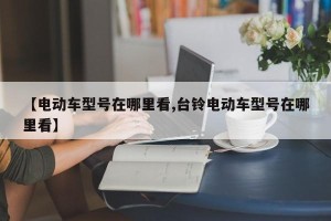 【电动车型号在哪里看,台铃电动车型号在哪里看】