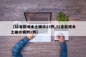 【31省新增本土确诊23例,31省新增本土确诊病例1例】