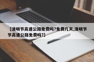 【清明节高速公路免费吗?免费几天,清明节节高速公路免费吗?】