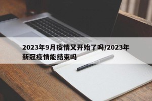 2023年9月疫情又开始了吗/2023年新冠疫情能结束吗