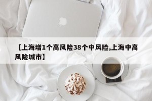 【上海增1个高风险38个中风险,上海中高风险城市】