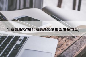北京最新疫情(北京最新疫情报告发布地点)