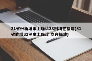 31省份新增本土确诊28例均在福建(31省昨增31例本土确诊 均在福建)