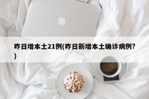 昨日增本土21例(昨日新增本土确诊病例?)
